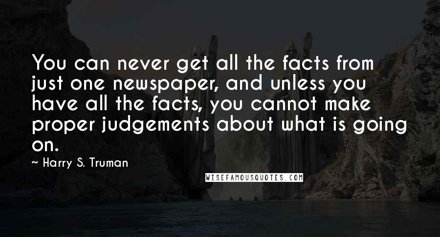 Harry S. Truman Quotes: You can never get all the facts from just one newspaper, and unless you have all the facts, you cannot make proper judgements about what is going on.