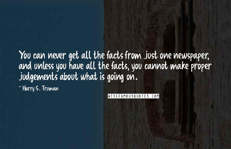 Harry S. Truman Quotes: You can never get all the facts from just one newspaper, and unless you have all the facts, you cannot make proper judgements about what is going on.