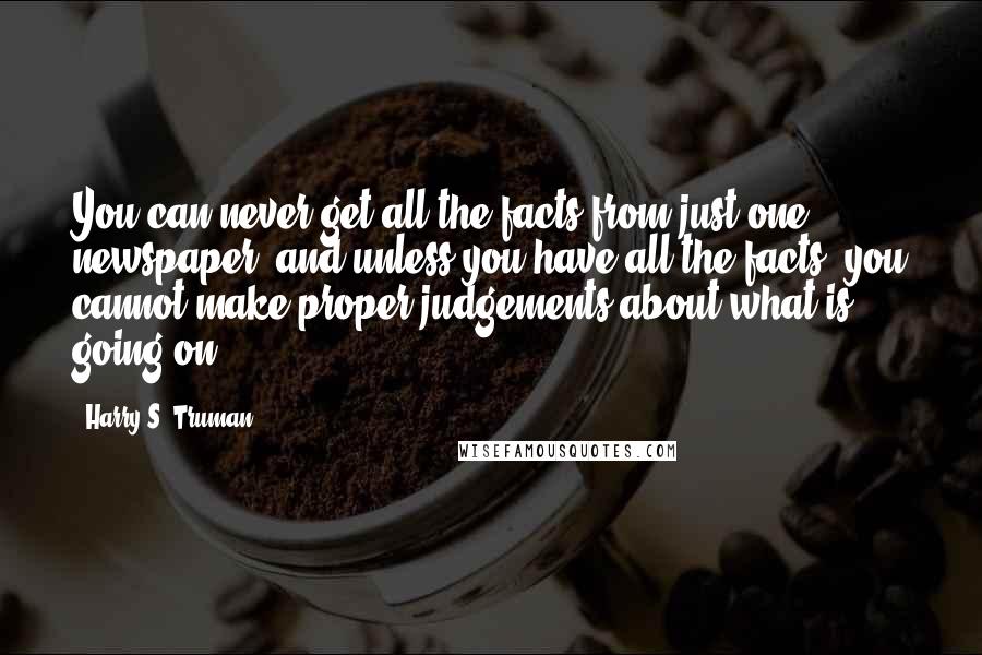 Harry S. Truman Quotes: You can never get all the facts from just one newspaper, and unless you have all the facts, you cannot make proper judgements about what is going on.