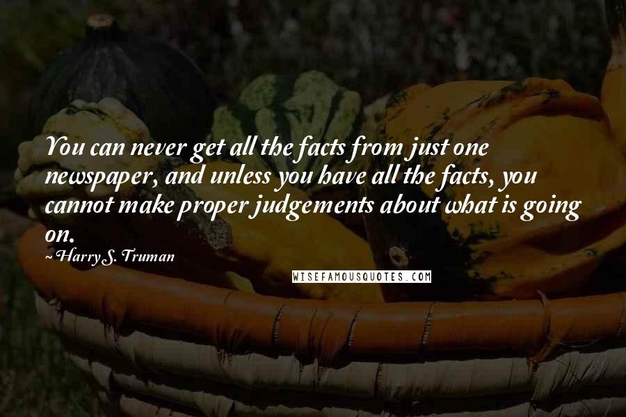 Harry S. Truman Quotes: You can never get all the facts from just one newspaper, and unless you have all the facts, you cannot make proper judgements about what is going on.