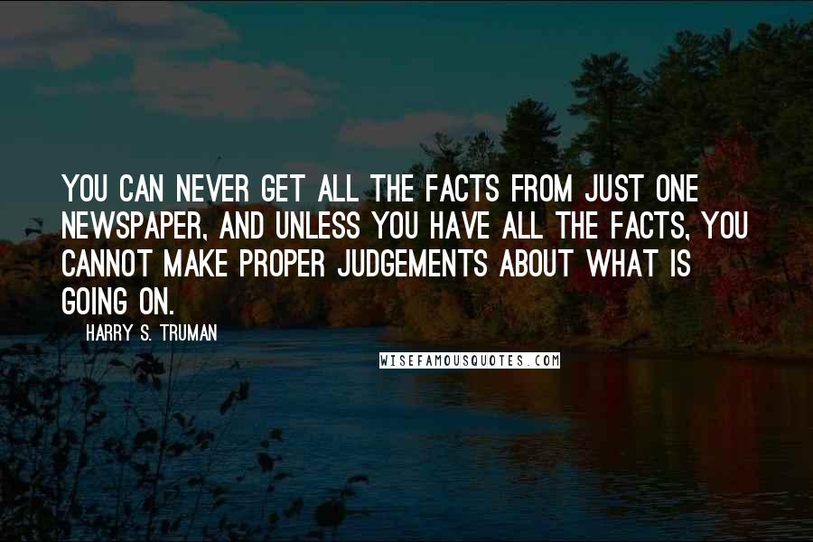 Harry S. Truman Quotes: You can never get all the facts from just one newspaper, and unless you have all the facts, you cannot make proper judgements about what is going on.