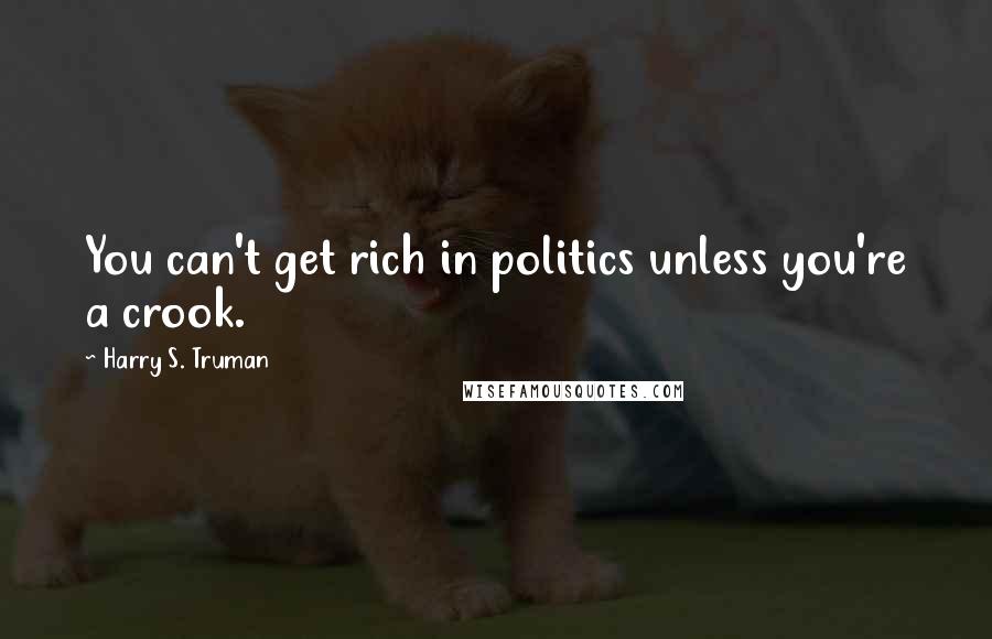 Harry S. Truman Quotes: You can't get rich in politics unless you're a crook.