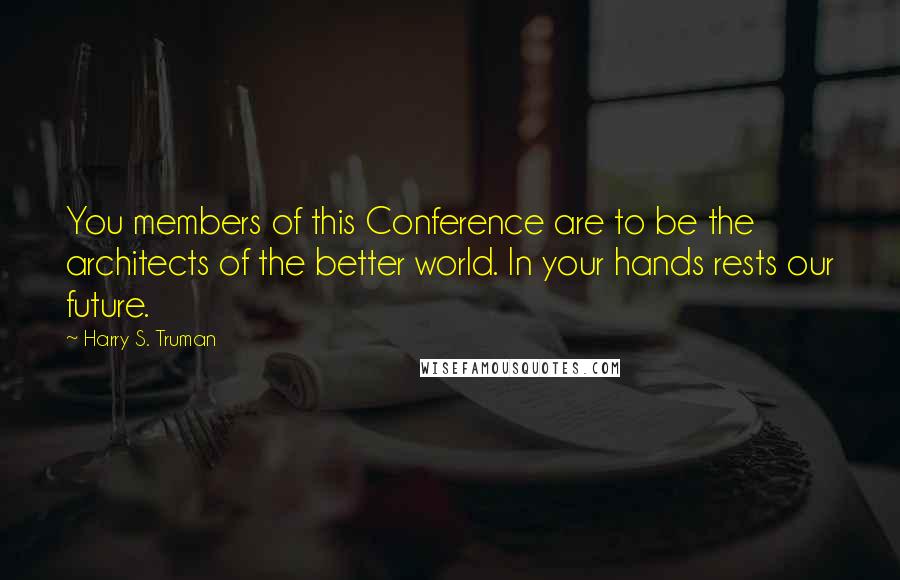 Harry S. Truman Quotes: You members of this Conference are to be the architects of the better world. In your hands rests our future.