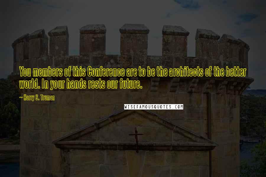 Harry S. Truman Quotes: You members of this Conference are to be the architects of the better world. In your hands rests our future.