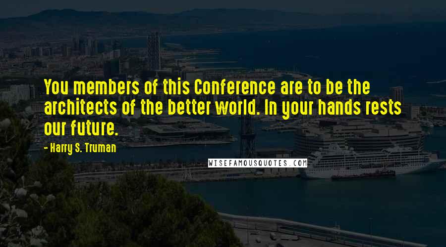 Harry S. Truman Quotes: You members of this Conference are to be the architects of the better world. In your hands rests our future.