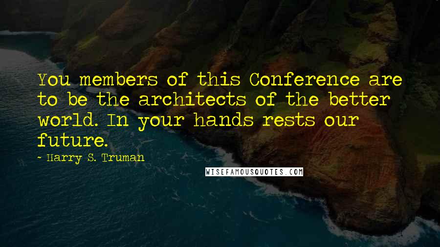 Harry S. Truman Quotes: You members of this Conference are to be the architects of the better world. In your hands rests our future.