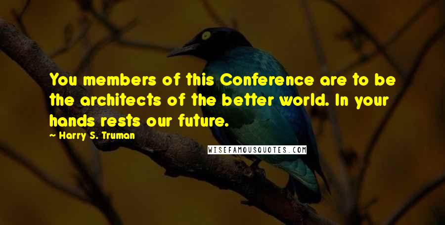 Harry S. Truman Quotes: You members of this Conference are to be the architects of the better world. In your hands rests our future.