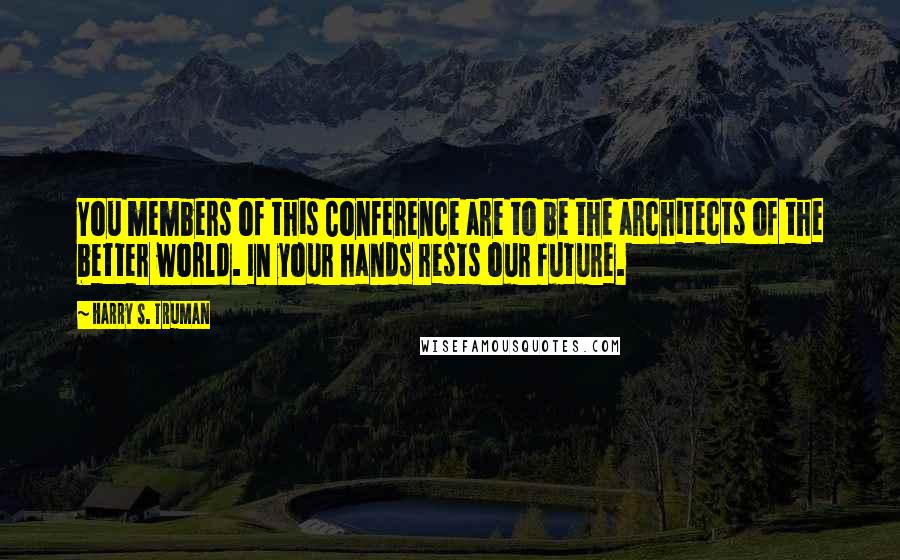 Harry S. Truman Quotes: You members of this Conference are to be the architects of the better world. In your hands rests our future.