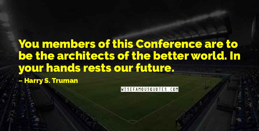 Harry S. Truman Quotes: You members of this Conference are to be the architects of the better world. In your hands rests our future.