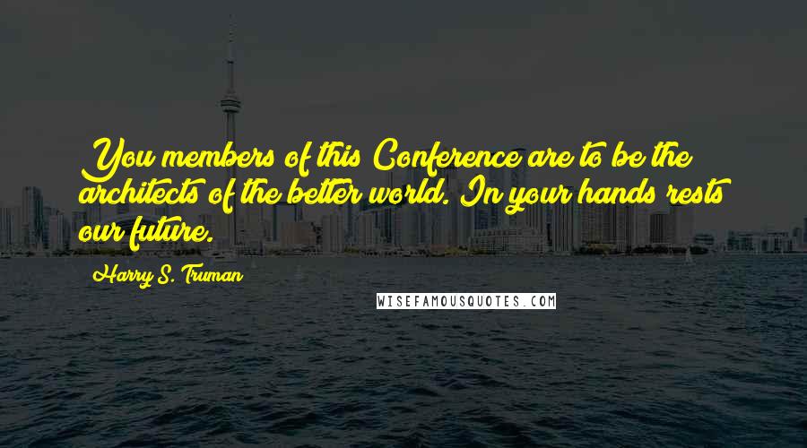 Harry S. Truman Quotes: You members of this Conference are to be the architects of the better world. In your hands rests our future.