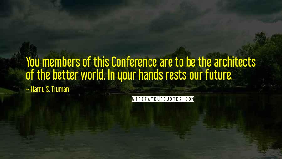 Harry S. Truman Quotes: You members of this Conference are to be the architects of the better world. In your hands rests our future.