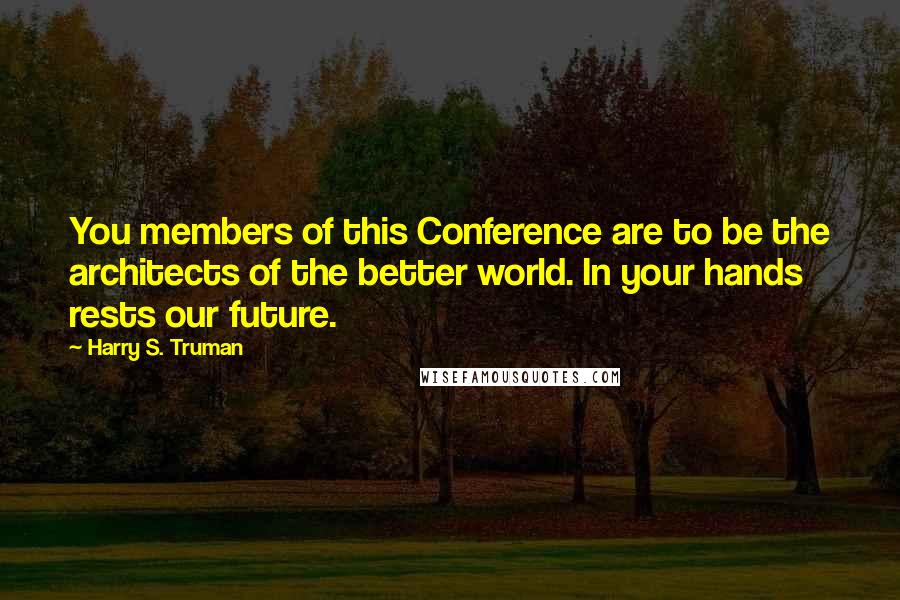 Harry S. Truman Quotes: You members of this Conference are to be the architects of the better world. In your hands rests our future.