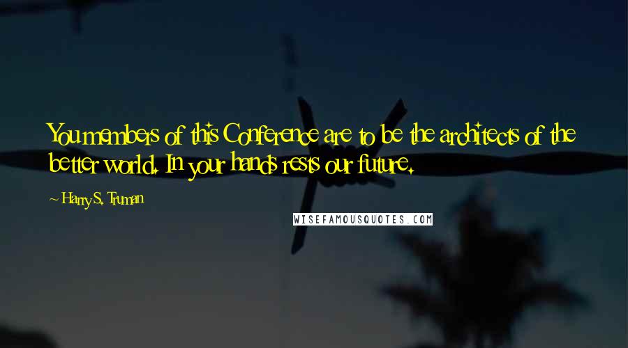 Harry S. Truman Quotes: You members of this Conference are to be the architects of the better world. In your hands rests our future.