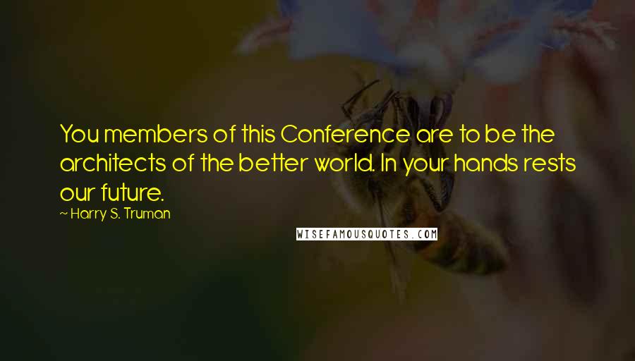 Harry S. Truman Quotes: You members of this Conference are to be the architects of the better world. In your hands rests our future.