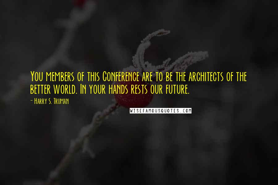 Harry S. Truman Quotes: You members of this Conference are to be the architects of the better world. In your hands rests our future.