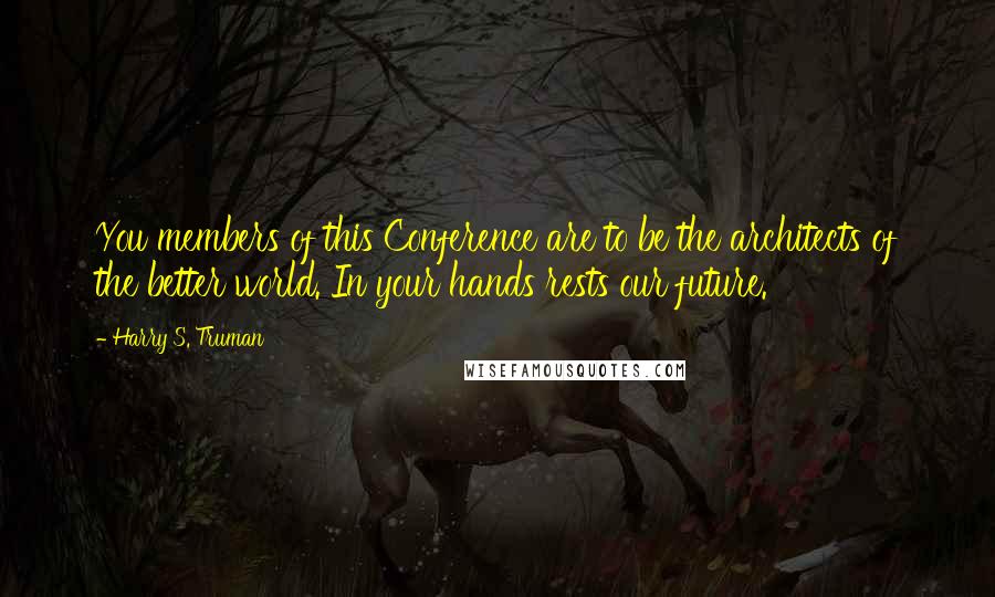 Harry S. Truman Quotes: You members of this Conference are to be the architects of the better world. In your hands rests our future.