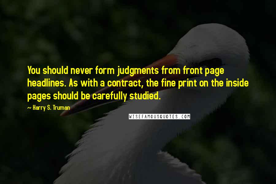 Harry S. Truman Quotes: You should never form judgments from front page headlines. As with a contract, the fine print on the inside pages should be carefully studied.