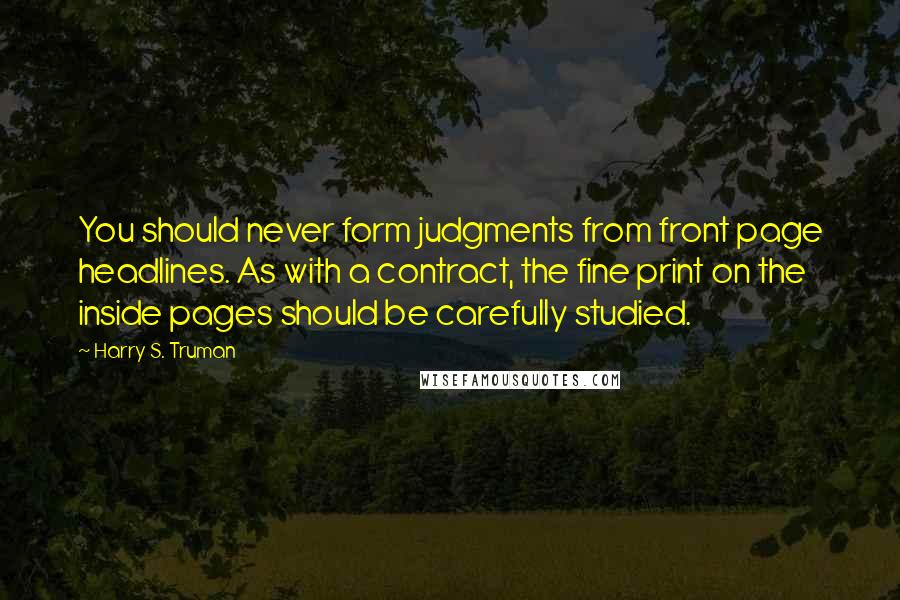 Harry S. Truman Quotes: You should never form judgments from front page headlines. As with a contract, the fine print on the inside pages should be carefully studied.