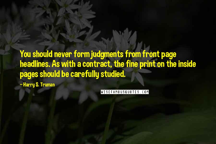 Harry S. Truman Quotes: You should never form judgments from front page headlines. As with a contract, the fine print on the inside pages should be carefully studied.