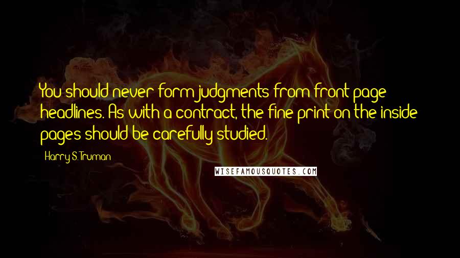 Harry S. Truman Quotes: You should never form judgments from front page headlines. As with a contract, the fine print on the inside pages should be carefully studied.