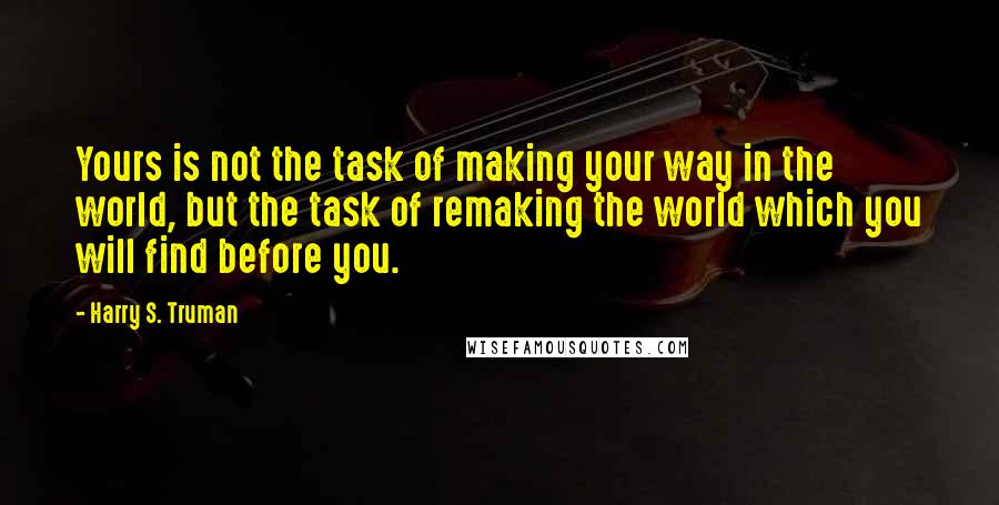 Harry S. Truman Quotes: Yours is not the task of making your way in the world, but the task of remaking the world which you will find before you.