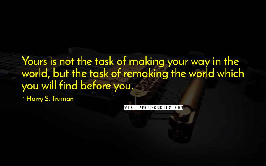 Harry S. Truman Quotes: Yours is not the task of making your way in the world, but the task of remaking the world which you will find before you.