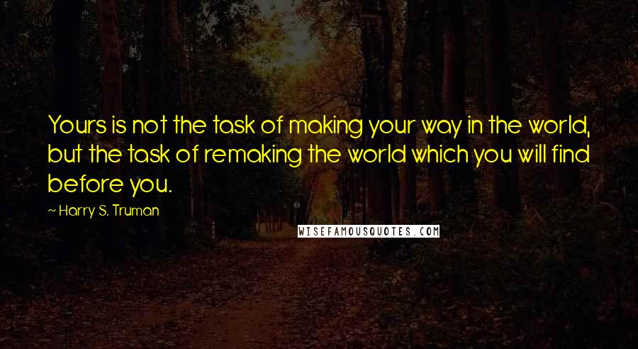 Harry S. Truman Quotes: Yours is not the task of making your way in the world, but the task of remaking the world which you will find before you.