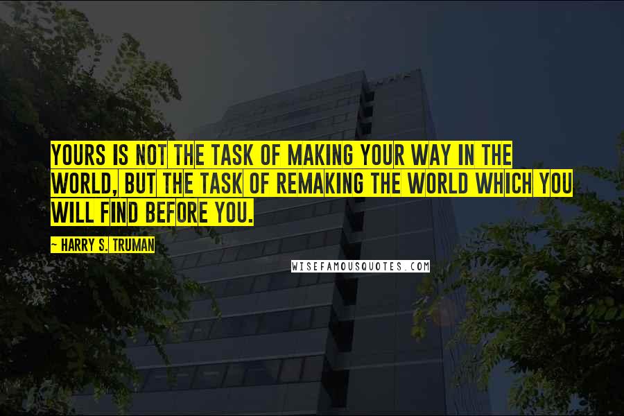 Harry S. Truman Quotes: Yours is not the task of making your way in the world, but the task of remaking the world which you will find before you.