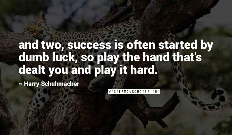 Harry Schuhmacher Quotes: and two, success is often started by dumb luck, so play the hand that's dealt you and play it hard.