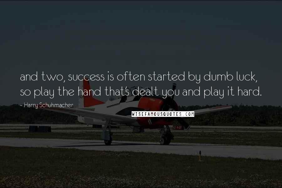 Harry Schuhmacher Quotes: and two, success is often started by dumb luck, so play the hand that's dealt you and play it hard.
