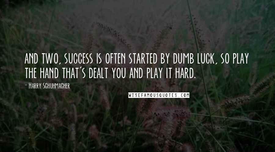 Harry Schuhmacher Quotes: and two, success is often started by dumb luck, so play the hand that's dealt you and play it hard.