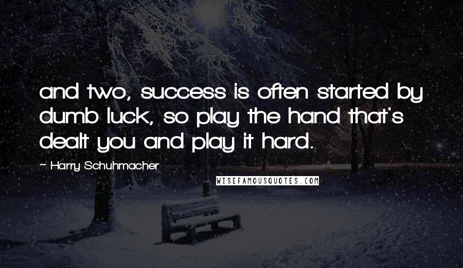 Harry Schuhmacher Quotes: and two, success is often started by dumb luck, so play the hand that's dealt you and play it hard.