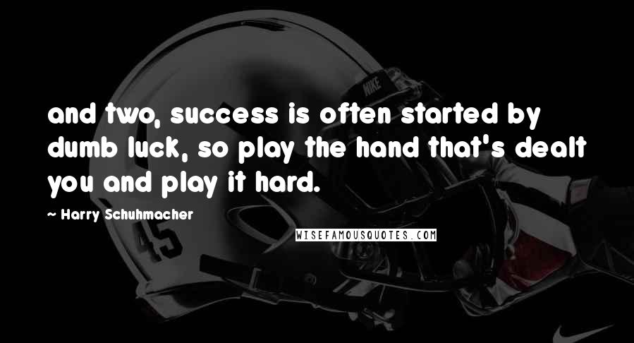 Harry Schuhmacher Quotes: and two, success is often started by dumb luck, so play the hand that's dealt you and play it hard.