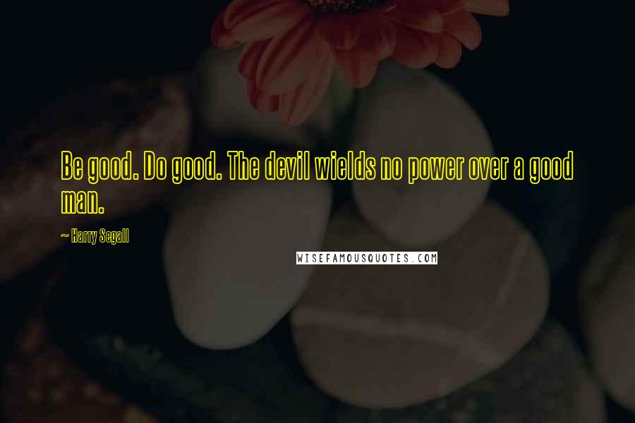 Harry Segall Quotes: Be good. Do good. The devil wields no power over a good man.