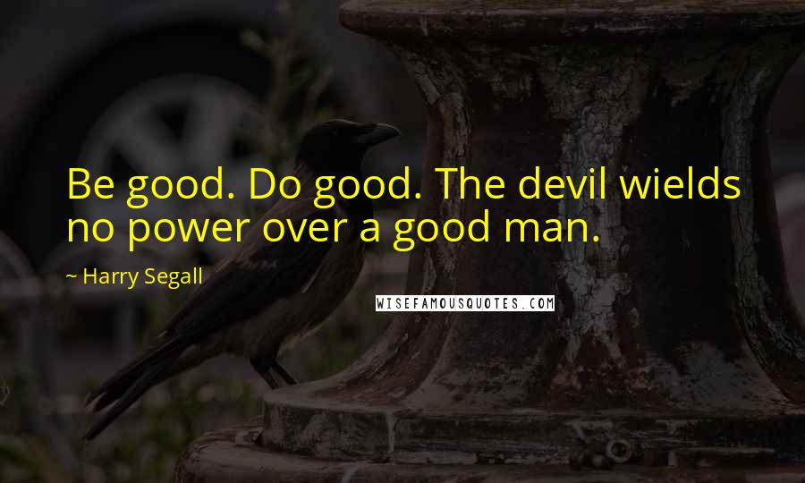 Harry Segall Quotes: Be good. Do good. The devil wields no power over a good man.