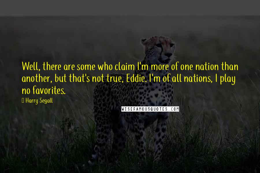 Harry Segall Quotes: Well, there are some who claim I'm more of one nation than another, but that's not true, Eddie. I'm of all nations, I play no favorites.