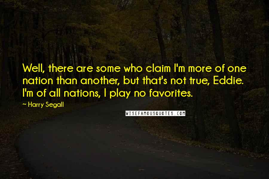 Harry Segall Quotes: Well, there are some who claim I'm more of one nation than another, but that's not true, Eddie. I'm of all nations, I play no favorites.