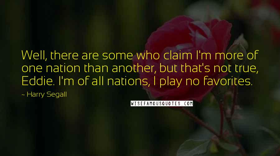 Harry Segall Quotes: Well, there are some who claim I'm more of one nation than another, but that's not true, Eddie. I'm of all nations, I play no favorites.