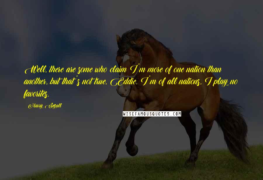 Harry Segall Quotes: Well, there are some who claim I'm more of one nation than another, but that's not true, Eddie. I'm of all nations, I play no favorites.
