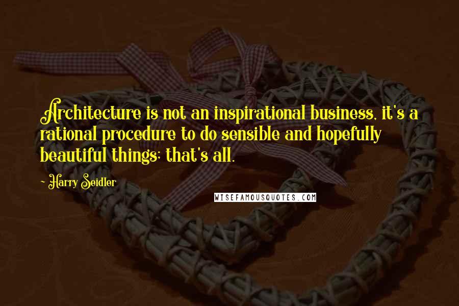 Harry Seidler Quotes: Architecture is not an inspirational business, it's a rational procedure to do sensible and hopefully beautiful things; that's all.