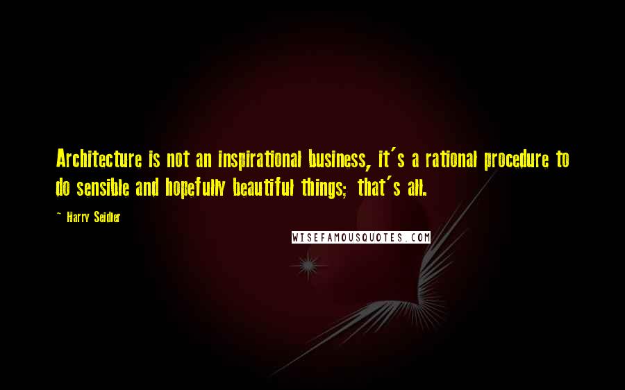 Harry Seidler Quotes: Architecture is not an inspirational business, it's a rational procedure to do sensible and hopefully beautiful things; that's all.