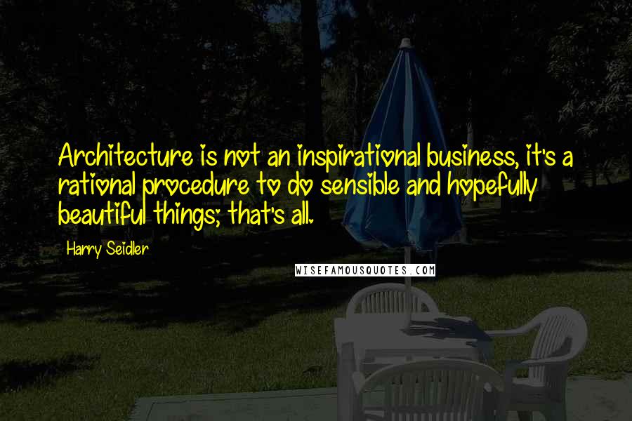 Harry Seidler Quotes: Architecture is not an inspirational business, it's a rational procedure to do sensible and hopefully beautiful things; that's all.