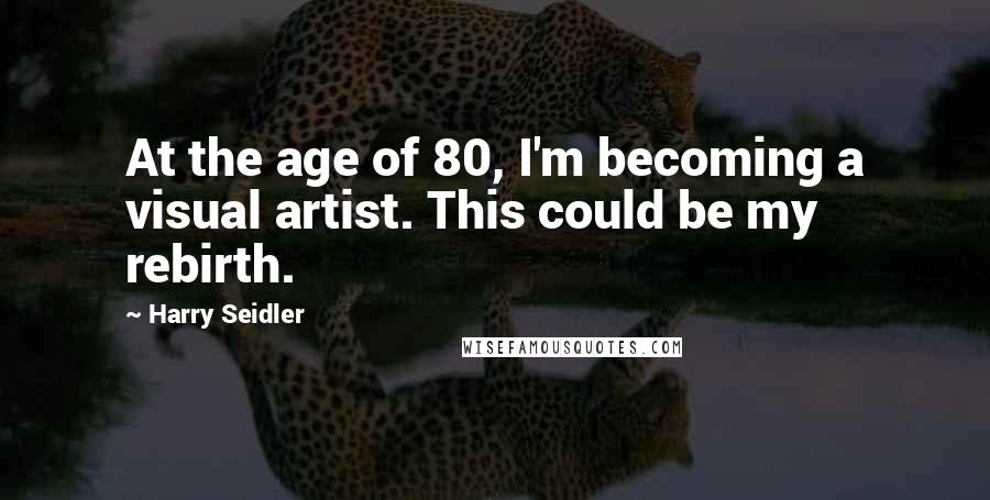 Harry Seidler Quotes: At the age of 80, I'm becoming a visual artist. This could be my rebirth.