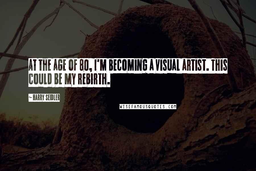 Harry Seidler Quotes: At the age of 80, I'm becoming a visual artist. This could be my rebirth.