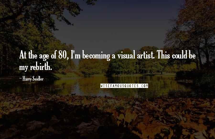 Harry Seidler Quotes: At the age of 80, I'm becoming a visual artist. This could be my rebirth.