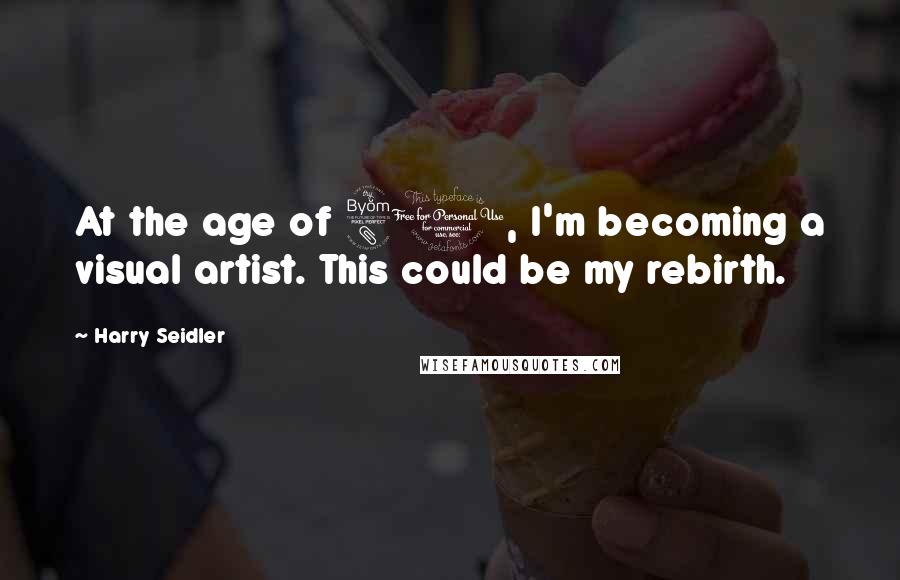 Harry Seidler Quotes: At the age of 80, I'm becoming a visual artist. This could be my rebirth.