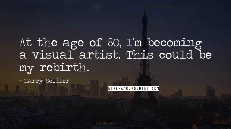 Harry Seidler Quotes: At the age of 80, I'm becoming a visual artist. This could be my rebirth.