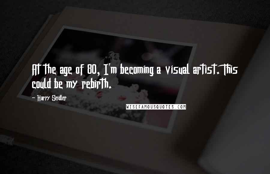 Harry Seidler Quotes: At the age of 80, I'm becoming a visual artist. This could be my rebirth.