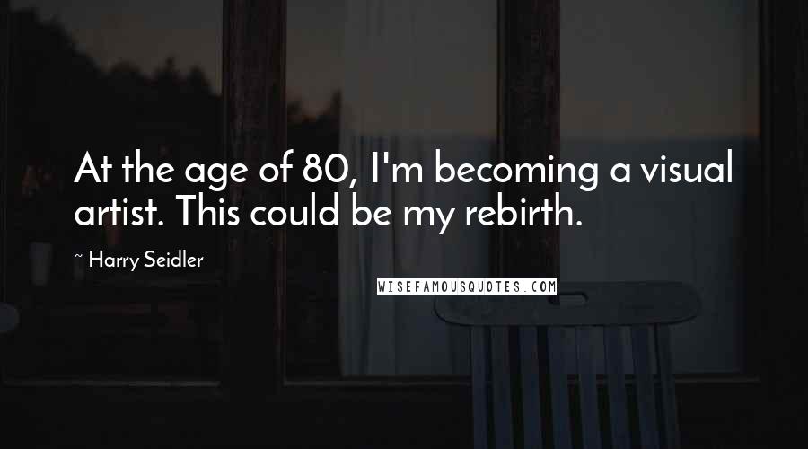 Harry Seidler Quotes: At the age of 80, I'm becoming a visual artist. This could be my rebirth.