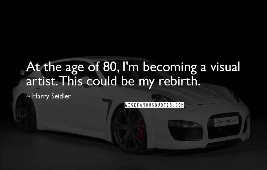 Harry Seidler Quotes: At the age of 80, I'm becoming a visual artist. This could be my rebirth.